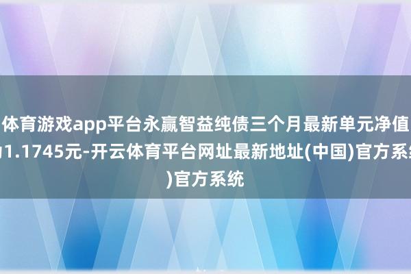 体育游戏app平台永赢智益纯债三个月最新单元净值为1.1745元-开云体育平台网址最新地址(中国)官方系统