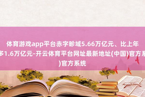 体育游戏app平台赤字畛域5.66万亿元、比上年加多1.6万亿元-开云体育平台网址最新地址(中国)官方系统