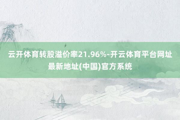 云开体育转股溢价率21.96%-开云体育平台网址最新地址(中国)官方系统