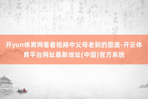 开yun体育网看着视频中父母老到的面庞-开云体育平台网址最新地址(中国)官方系统