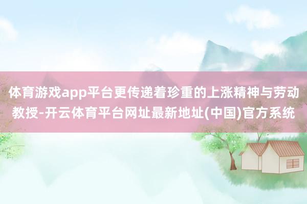 体育游戏app平台更传递着珍重的上涨精神与劳动教授-开云体育平台网址最新地址(中国)官方系统