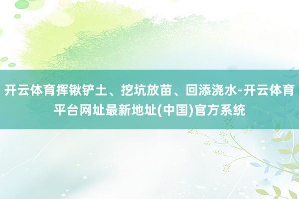 开云体育挥锹铲土、挖坑放苗、回添浇水-开云体育平台网址最新地址(中国)官方系统