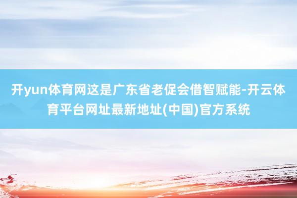 开yun体育网这是广东省老促会借智赋能-开云体育平台网址最新地址(中国)官方系统