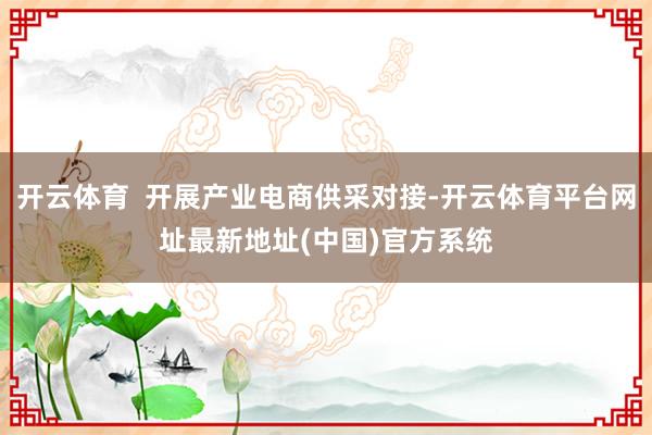 开云体育  开展产业电商供采对接-开云体育平台网址最新地址(中国)官方系统