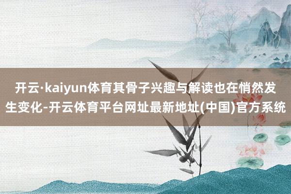 开云·kaiyun体育其骨子兴趣与解读也在悄然发生变化-开云体育平台网址最新地址(中国)官方系统