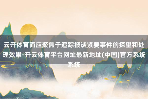 云开体育而应聚焦于追踪报谈紧要事件的探望和处理效果-开云体育平台网址最新地址(中国)官方系统