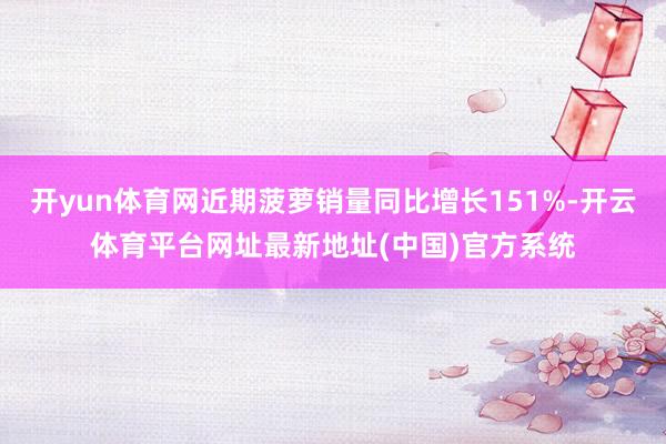开yun体育网近期菠萝销量同比增长151%-开云体育平台网址最新地址(中国)官方系统