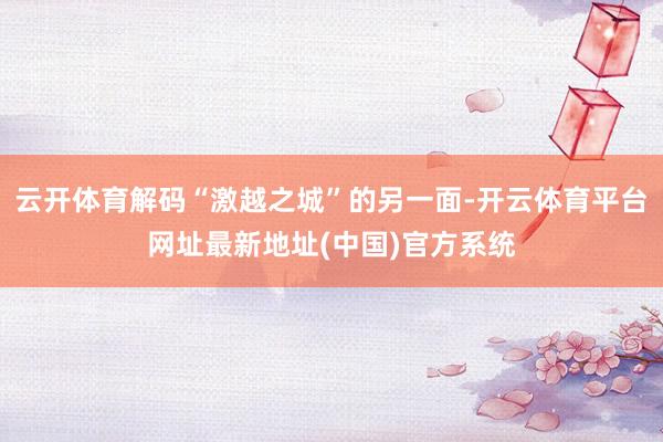 云开体育解码“激越之城”的另一面-开云体育平台网址最新地址(中国)官方系统
