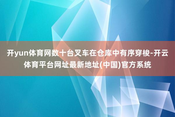 开yun体育网数十台叉车在仓库中有序穿梭-开云体育平台网址最新地址(中国)官方系统