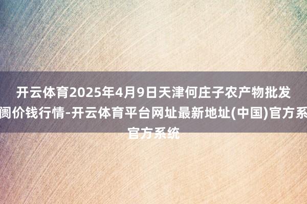 开云体育2025年4月9日天津何庄子农产物批发阛阓价钱行情-开云体育平台网址最新地址(中国)官方系统
