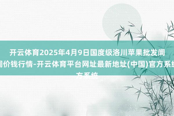 开云体育2025年4月9日国度级洛川苹果批发阛阓价钱行情-开云体育平台网址最新地址(中国)官方系统