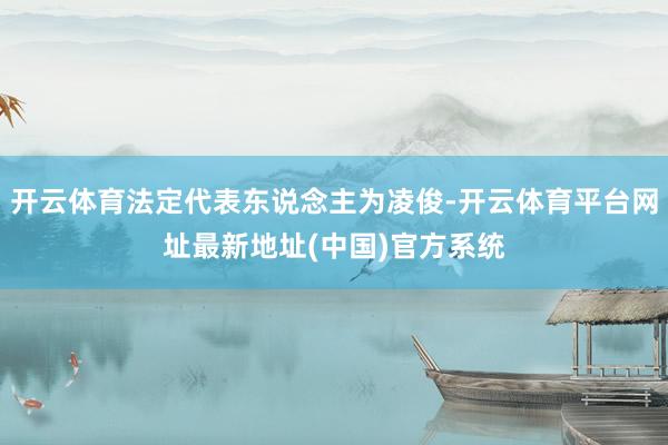 开云体育法定代表东说念主为凌俊-开云体育平台网址最新地址(中国)官方系统