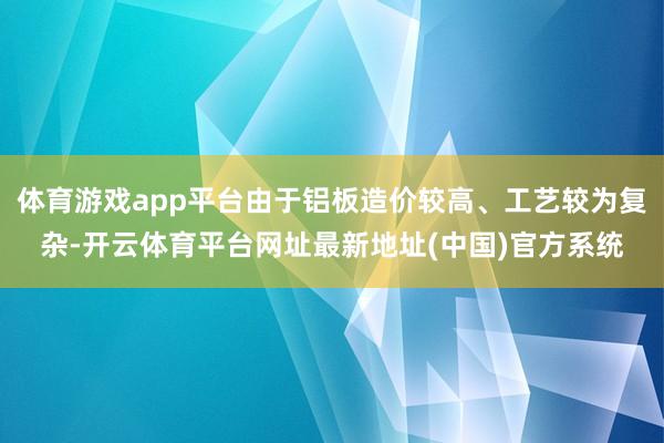 体育游戏app平台由于铝板造价较高、工艺较为复杂-开云体育平台网址最新地址(中国)官方系统