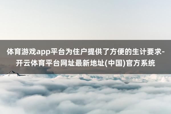 体育游戏app平台为住户提供了方便的生计要求-开云体育平台网址最新地址(中国)官方系统