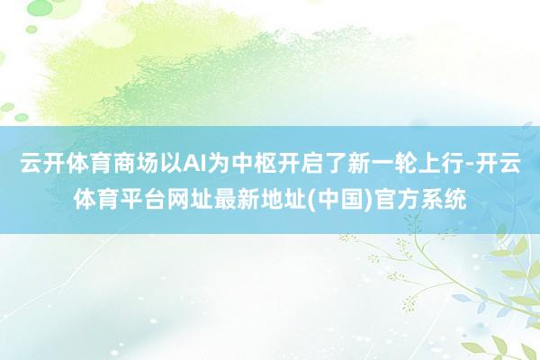 云开体育商场以AI为中枢开启了新一轮上行-开云体育平台网址最新地址(中国)官方系统