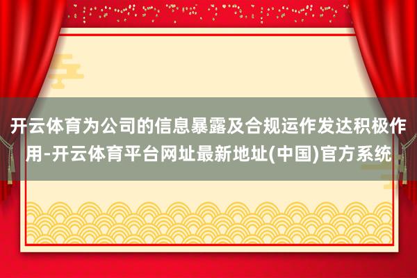 开云体育为公司的信息暴露及合规运作发达积极作用-开云体育平台网址最新地址(中国)官方系统