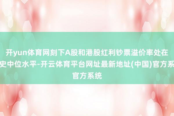 开yun体育网刻下A股和港股红利钞票溢价率处在历史中位水平-开云体育平台网址最新地址(中国)官方系统