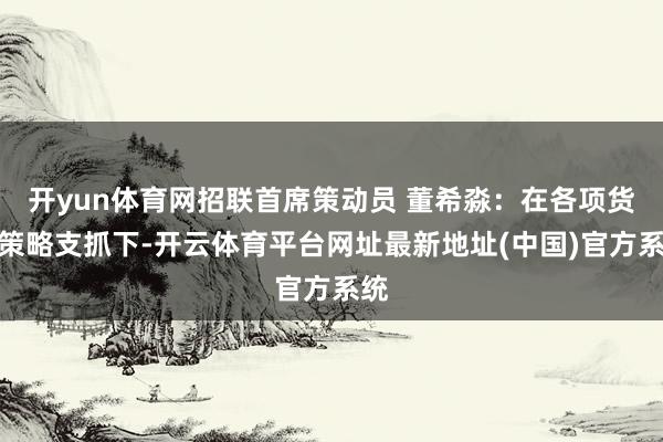 开yun体育网招联首席策动员 董希淼：在各项货币策略支抓下-开云体育平台网址最新地址(中国)官方系统