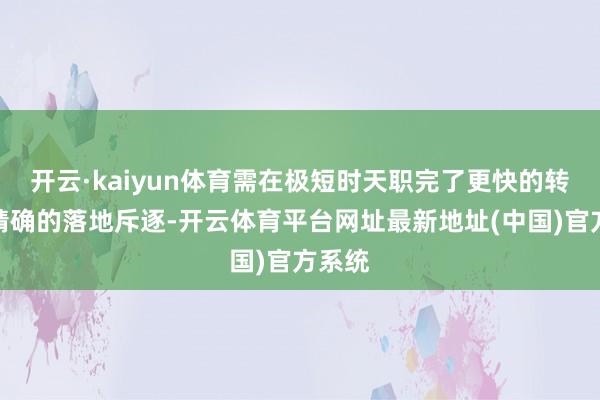 开云·kaiyun体育需在极短时天职完了更快的转速与精确的落地斥逐-开云体育平台网址最新地址(中国)官方系统