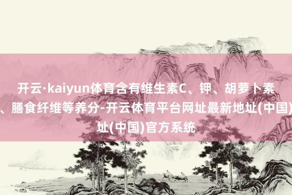 开云·kaiyun体育含有维生素C、钾、胡萝卜素、镁、硒、膳食纤维等养分-开云体育平台网址最新地址(中国)官方系统
