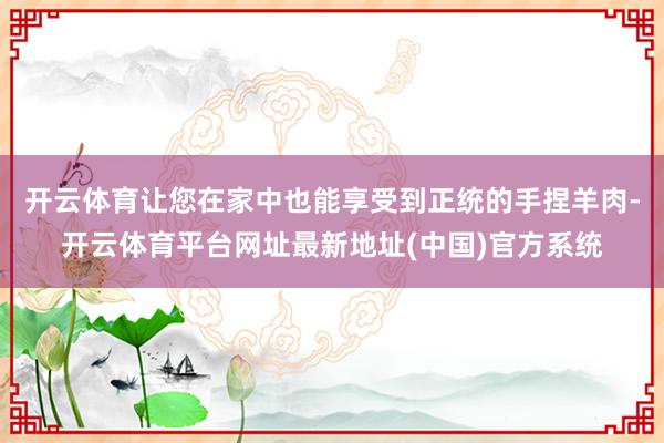 开云体育让您在家中也能享受到正统的手捏羊肉-开云体育平台网址最新地址(中国)官方系统