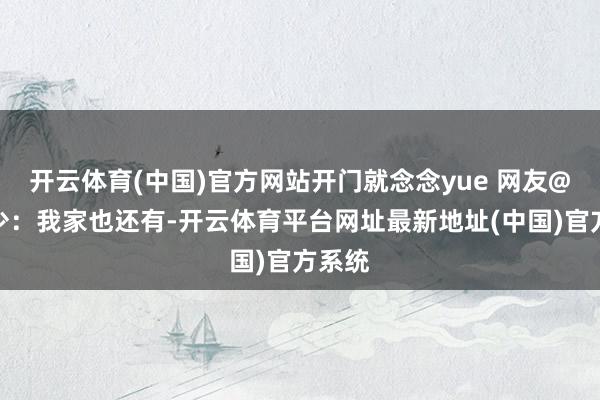 开云体育(中国)官方网站开门就念念yue 网友@吹又少：我家也还有-开云体育平台网址最新地址(中国)官方系统