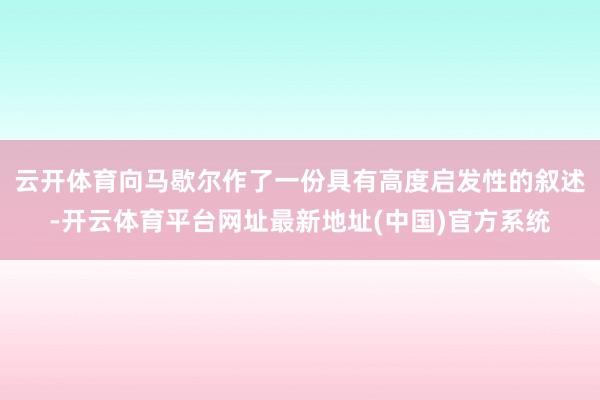 云开体育向马歇尔作了一份具有高度启发性的叙述-开云体育平台网址最新地址(中国)官方系统