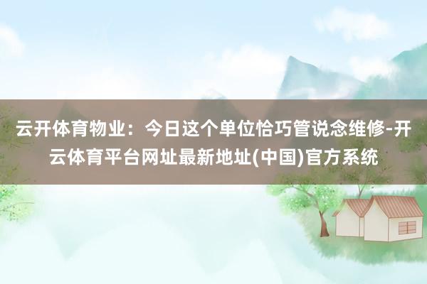云开体育物业：今日这个单位恰巧管说念维修-开云体育平台网址最新地址(中国)官方系统