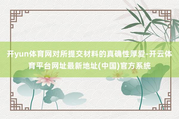 开yun体育网对所提交材料的真确性厚爱-开云体育平台网址最新地址(中国)官方系统