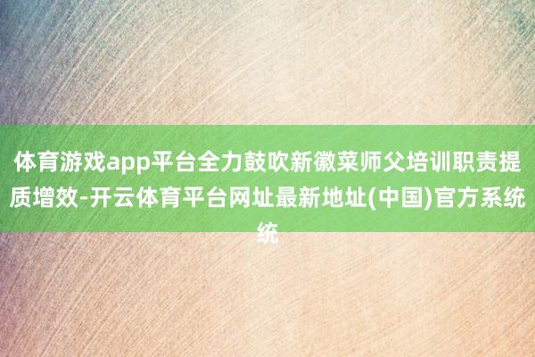 体育游戏app平台全力鼓吹新徽菜师父培训职责提质增效-开云体育平台网址最新地址(中国)官方系统