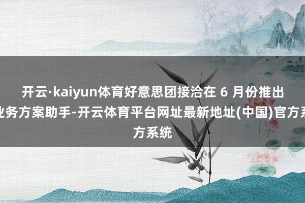 开云·kaiyun体育好意思团接洽在 6 月份推出的业务方案助手-开云体育平台网址最新地址(中国)官方系统