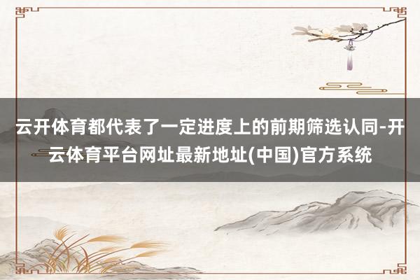 云开体育都代表了一定进度上的前期筛选认同-开云体育平台网址最新地址(中国)官方系统
