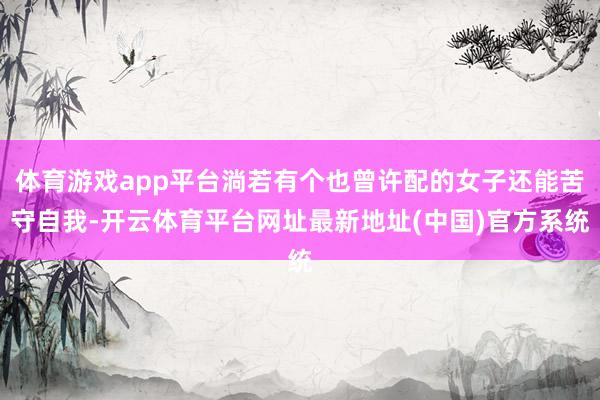 体育游戏app平台淌若有个也曾许配的女子还能苦守自我-开云体育平台网址最新地址(中国)官方系统