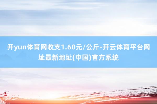 开yun体育网收支1.60元/公斤-开云体育平台网址最新地址(中国)官方系统