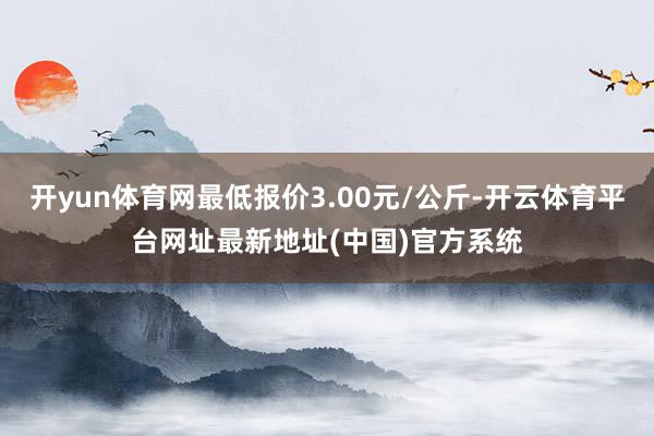 开yun体育网最低报价3.00元/公斤-开云体育平台网址最新地址(中国)官方系统