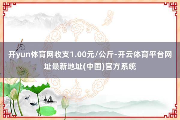 开yun体育网收支1.00元/公斤-开云体育平台网址最新地址(中国)官方系统