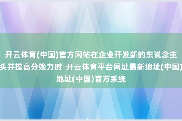 开云体育(中国)官方网站在企业开发新的东说念主才招聘口头并提高分娩力时-开云体育平台网址最新地址(中国)官方系统