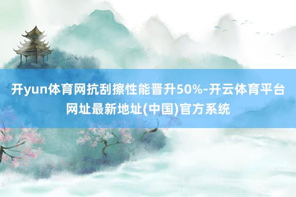 开yun体育网抗刮擦性能晋升50%-开云体育平台网址最新地址(中国)官方系统