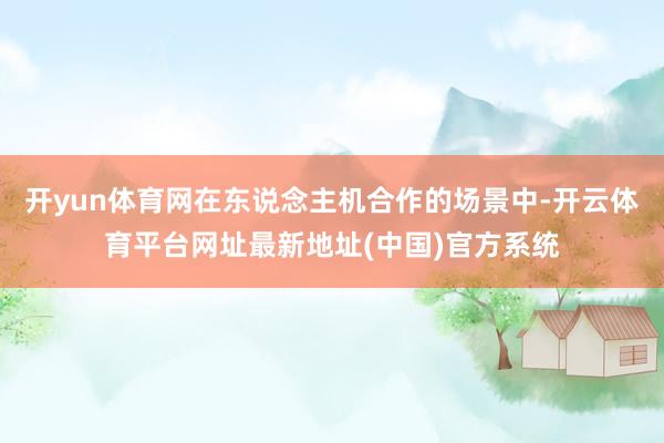 开yun体育网在东说念主机合作的场景中-开云体育平台网址最新地址(中国)官方系统