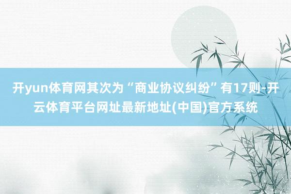 开yun体育网其次为“商业协议纠纷”有17则-开云体育平台网址最新地址(中国)官方系统