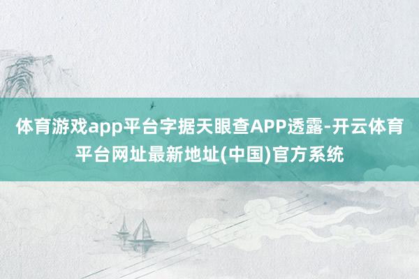 体育游戏app平台字据天眼查APP透露-开云体育平台网址最新地址(中国)官方系统