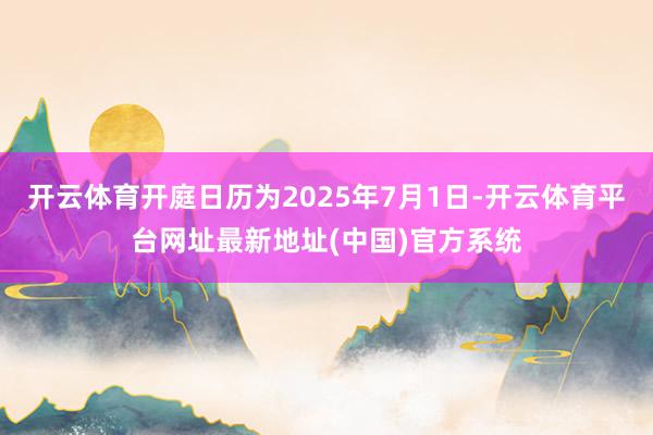 开云体育开庭日历为2025年7月1日-开云体育平台网址最新地址(中国)官方系统