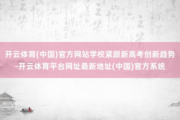 开云体育(中国)官方网站学校紧跟新高考创新趋势-开云体育平台网址最新地址(中国)官方系统