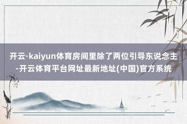 开云·kaiyun体育房间里除了两位引导东说念主-开云体育平台网址最新地址(中国)官方系统