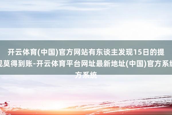 开云体育(中国)官方网站有东谈主发现15日的提现莫得到账-开云体育平台网址最新地址(中国)官方系统