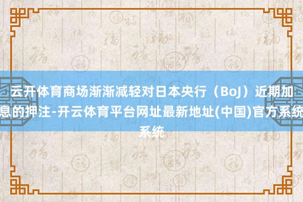云开体育商场渐渐减轻对日本央行（BoJ）近期加息的押注-开云体育平台网址最新地址(中国)官方系统