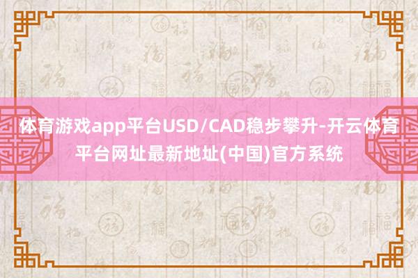 体育游戏app平台USD/CAD稳步攀升-开云体育平台网址最新地址(中国)官方系统