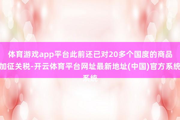 体育游戏app平台此前还已对20多个国度的商品加征关税-开云体育平台网址最新地址(中国)官方系统