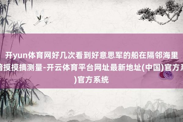 开yun体育网好几次看到好意思军的船在隔邻海里暗暗摸摸搞测量-开云体育平台网址最新地址(中国)官方系统