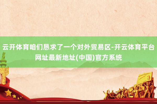 云开体育咱们恳求了一个对外贸易区-开云体育平台网址最新地址(中国)官方系统
